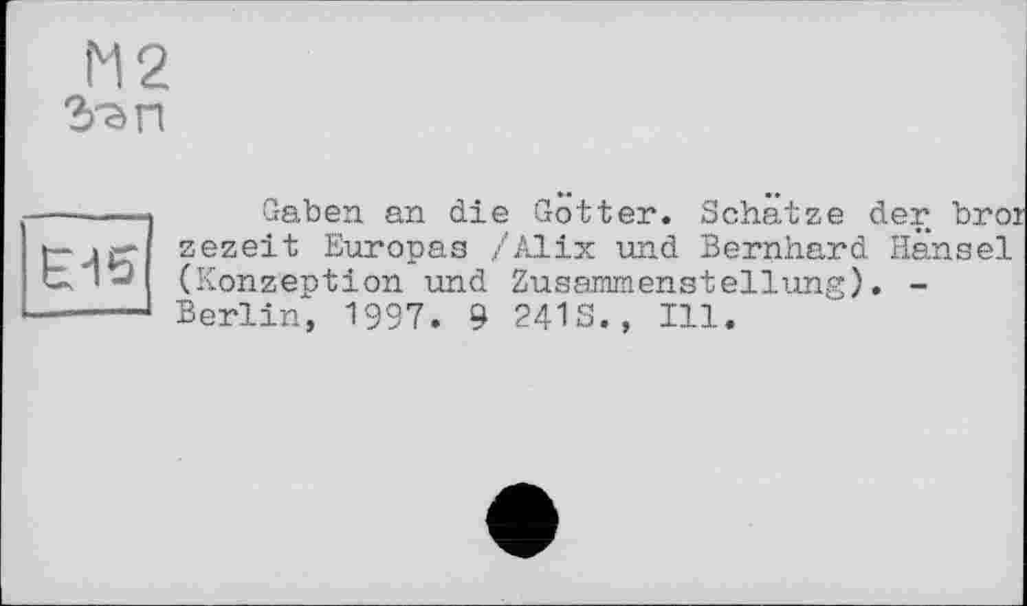 ﻿М2
3-ап
----- Gaben an die Gotter. Schätze der bro: t— і£г zezeit Europas /Alix und Bernhard Hansel
(Konzeption und Zusammenstellung). -
----- Berlin, 1997. 9 241S., Ill.